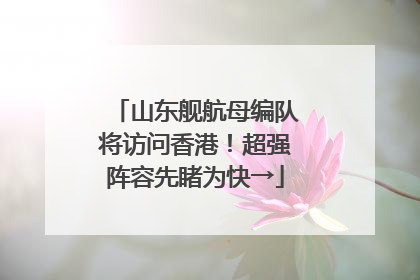山东舰航母编队将访问香港！超强阵容先睹为快→